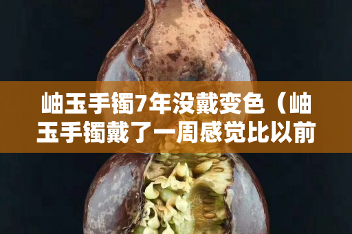 岫玉手镯7年没戴变色（岫玉手镯戴了一周感觉比以前透了）