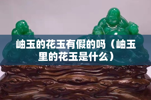 岫玉的花玉有假的吗（岫玉里的花玉是什么）