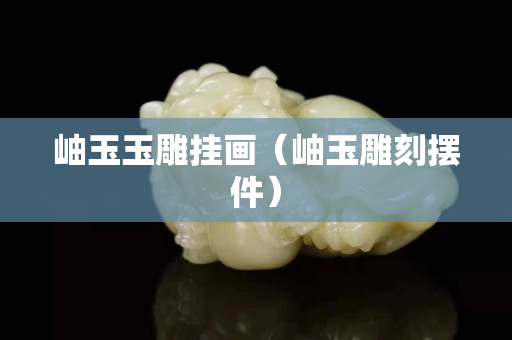 岫玉玉雕挂画（岫玉雕刻摆件）