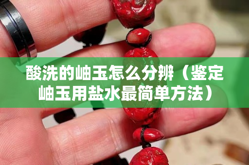 酸洗的岫玉怎么分辨（鉴定岫玉用盐水最简单方法）
