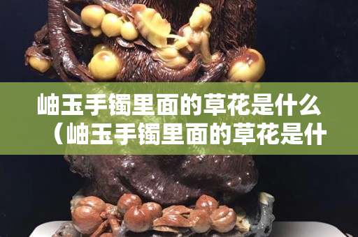 岫玉手镯里面的草花是什么（岫玉手镯里面的草花是什么材质）