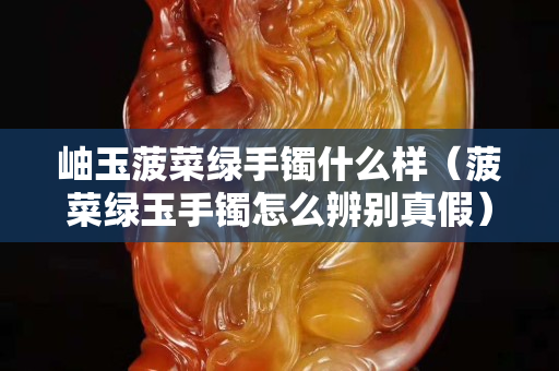 岫玉菠菜绿手镯什么样（菠菜绿玉手镯怎么辨别真假）