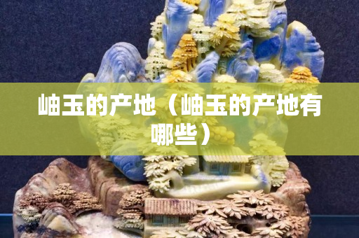 岫玉的产地（岫玉的产地有哪些）