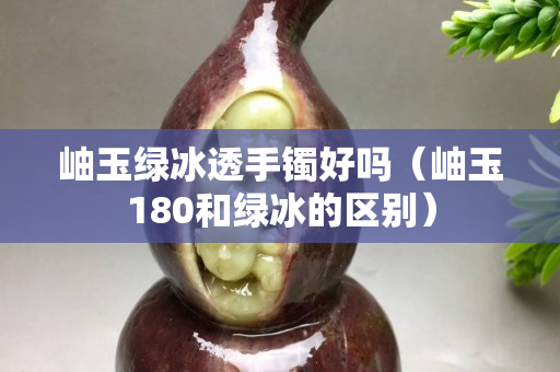 岫玉绿冰透手镯好吗（岫玉180和绿冰的区别）
