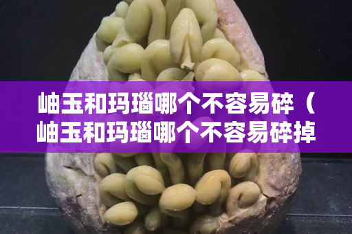 岫玉和玛瑙哪个不容易碎（岫玉和玛瑙哪个不容易碎掉）