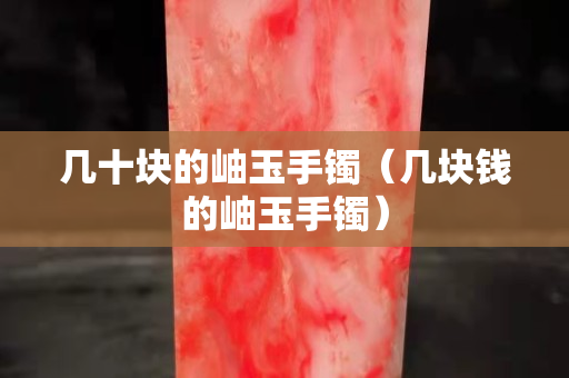 几十块的岫玉手镯（几块钱的岫玉手镯）