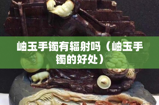 岫玉手镯有辐射吗（岫玉手镯的好处）