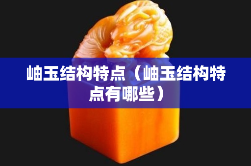 岫玉结构特点（岫玉结构特点有哪些）