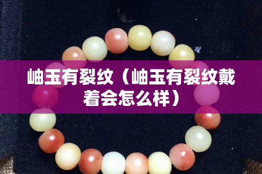 岫玉有裂纹（岫玉有裂纹戴着会怎么样）