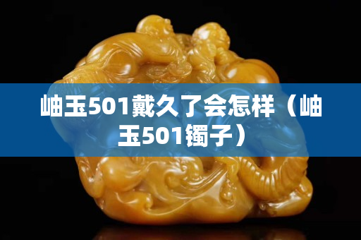 岫玉501戴久了会怎样（岫玉501镯子）