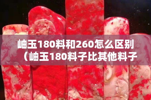 岫玉180料和260怎么区别（岫玉180料子比其他料子好吗）