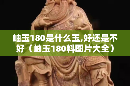 岫玉180是什么玉,好还是不好（岫玉180料图片大全）