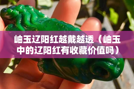 岫玉辽阳红越戴越透（岫玉中的辽阳红有收藏价值吗）