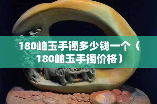 180岫玉手镯多少钱一个（180岫玉手镯价格）