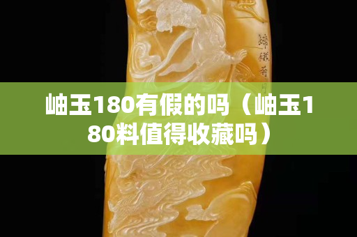 岫玉180有假的吗（岫玉180料值得收藏吗）