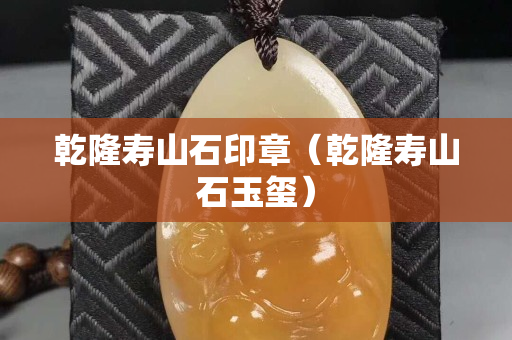 乾隆寿山石印章（乾隆寿山石玉玺）