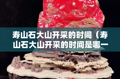 寿山石大山开采的时间（寿山石大山开采的时间是哪一年）