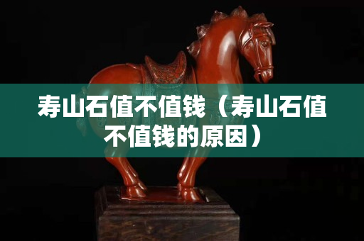 寿山石值不值钱（寿山石值不值钱的原因）