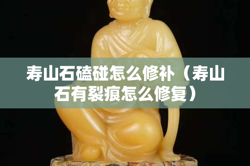 寿山石磕碰怎么修补（寿山石有裂痕怎么修复）