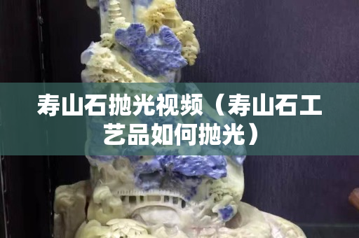 寿山石抛光视频（寿山石工艺品如何抛光）