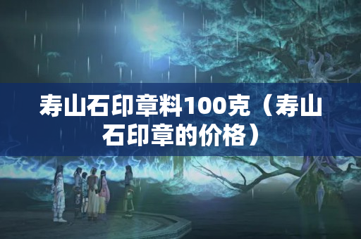 寿山石印章料100克（寿山石印章的价格）