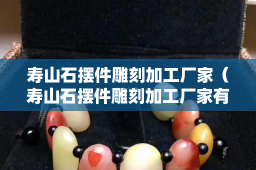 寿山石摆件雕刻加工厂家（寿山石摆件雕刻加工厂家有哪些）