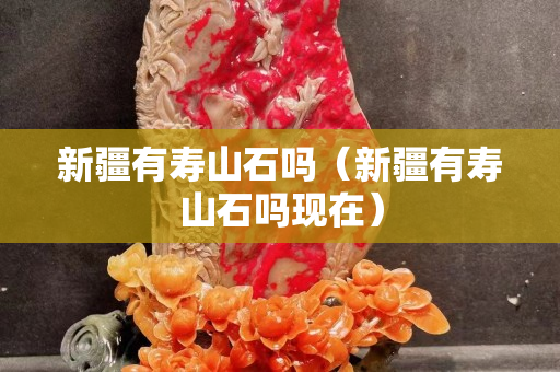 新疆有寿山石吗（新疆有寿山石吗现在）