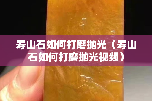 寿山石如何打磨抛光（寿山石如何打磨抛光视频）