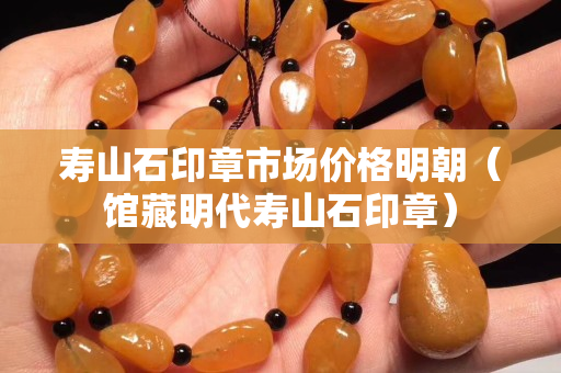 寿山石印章市场价格明朝（馆藏明代寿山石印章）