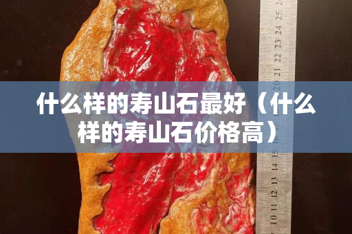 什么样的寿山石最好（什么样的寿山石价格高）