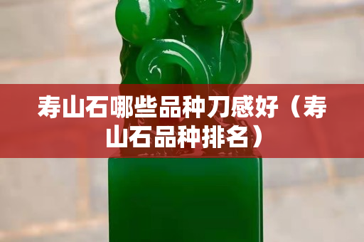 寿山石哪些品种刀感好（寿山石品种排名）