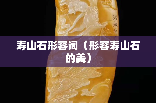 寿山石形容词（形容寿山石的美）