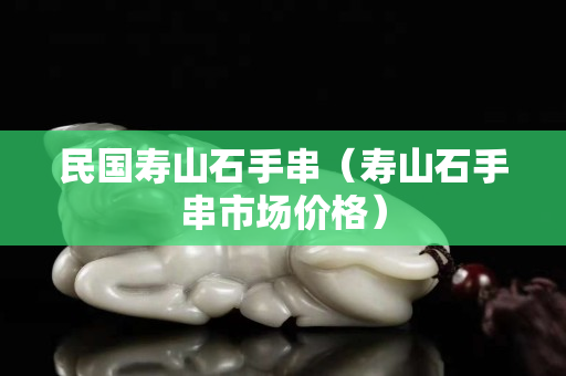 民国寿山石手串（寿山石手串市场价格）