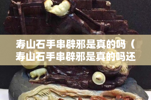 寿山石手串辟邪是真的吗（寿山石手串辟邪是真的吗还是假的）