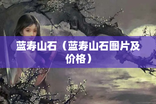 蓝寿山石（蓝寿山石图片及价格）