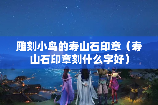 雕刻小鸟的寿山石印章（寿山石印章刻什么字好）