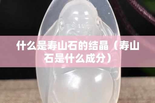 什么是寿山石的结晶（寿山石是什么成分）