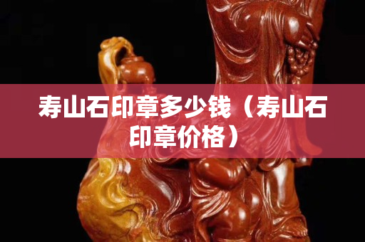 寿山石印章多少钱（寿山石印章价格）