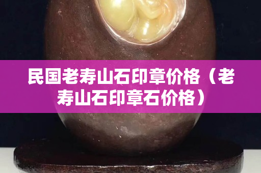 民国老寿山石印章价格（老寿山石印章石价格）
