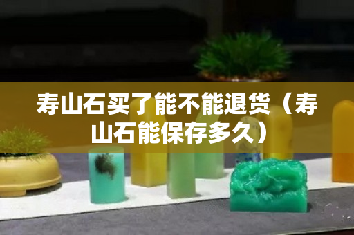 寿山石买了能不能退货（寿山石能保存多久）