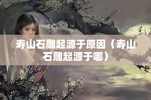 寿山石雕起源于原因（寿山石雕起源于哪）