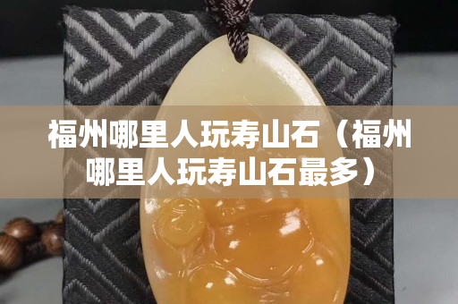 福州哪里人玩寿山石（福州哪里人玩寿山石最多）