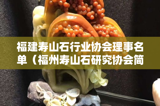 福建寿山石行业协会理事名单（福州寿山石研究协会简介）