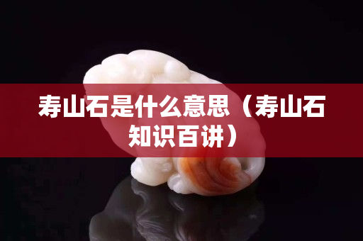 寿山石是什么意思（寿山石知识百讲）