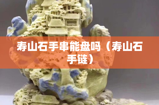 寿山石手串能盘吗（寿山石手链）