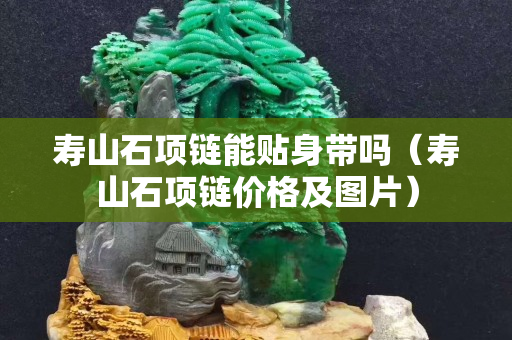 寿山石项链能贴身带吗（寿山石项链价格及图片）