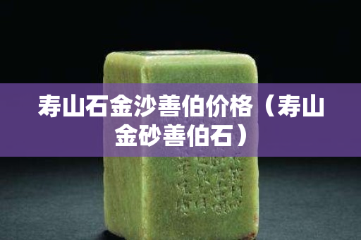 寿山石金沙善伯价格（寿山金砂善伯石）