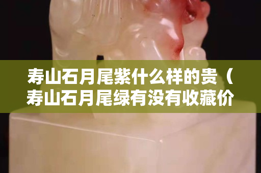 寿山石月尾紫什么样的贵（寿山石月尾绿有没有收藏价值）