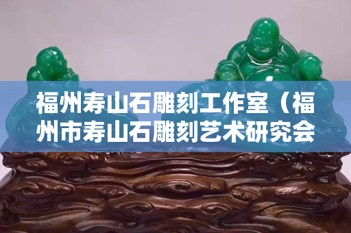 福州寿山石雕刻工作室（福州市寿山石雕刻艺术研究会）