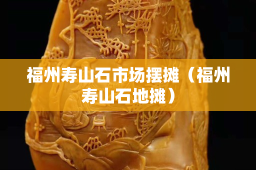 福州寿山石市场摆摊（福州寿山石地摊）